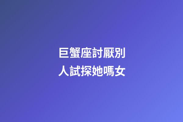 巨蟹座討厭別人試探她嗎女-第1張-星座運勢-玄機派