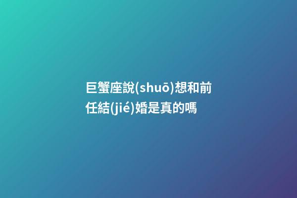 巨蟹座說(shuō)想和前任結(jié)婚是真的嗎-第1張-星座運(yùn)勢(shì)-玄機(jī)派