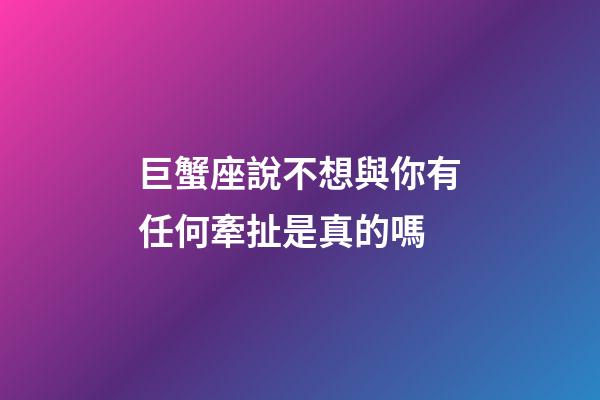 巨蟹座說不想與你有任何牽扯是真的嗎-第1張-星座運勢-玄機派