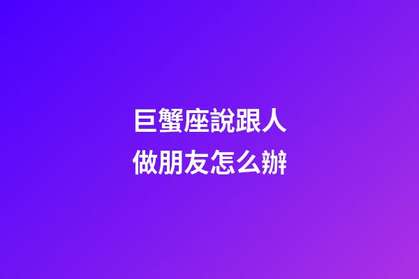 巨蟹座說跟人做朋友怎么辦-第1張-星座運勢-玄機派