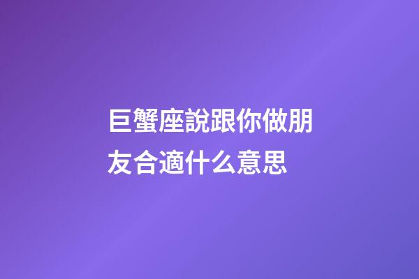 巨蟹座說跟你做朋友合適什么意思-第1張-星座運勢-玄機派