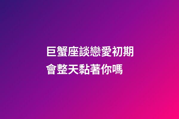 巨蟹座談戀愛初期會整天黏著你嗎-第1張-星座運勢-玄機派