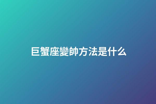 巨蟹座變帥方法是什么-第1張-星座運(yùn)勢-玄機(jī)派
