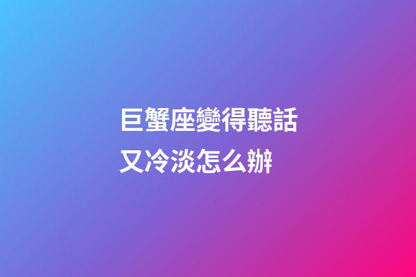巨蟹座變得聽話又冷淡怎么辦-第1張-星座運勢-玄機派