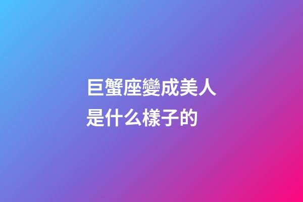 巨蟹座變成美人是什么樣子的-第1張-星座運勢-玄機派