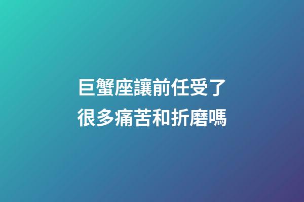 巨蟹座讓前任受了很多痛苦和折磨嗎-第1張-星座運勢-玄機派