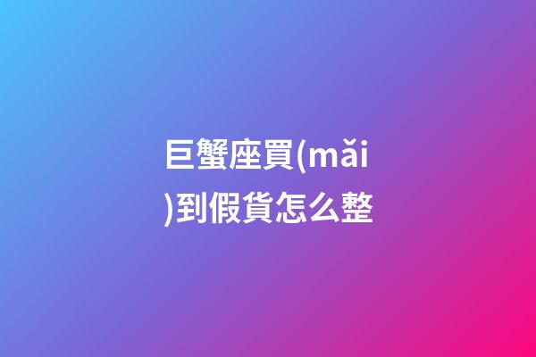 巨蟹座買(mǎi)到假貨怎么整