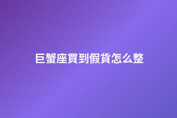 巨蟹座買到假貨怎么整-第1張-星座運勢-玄機派