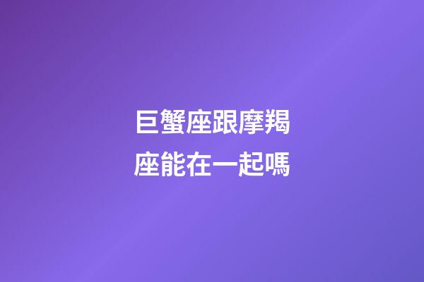 巨蟹座跟摩羯座能在一起嗎-第1張-星座運勢-玄機派