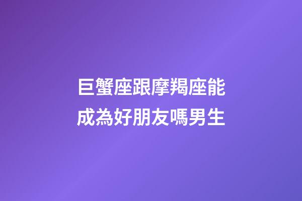 巨蟹座跟摩羯座能成為好朋友嗎男生-第1張-星座運勢-玄機派