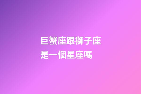 巨蟹座跟獅子座是一個星座嗎-第1張-星座運勢-玄機派