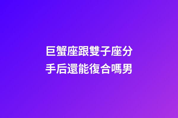 巨蟹座跟雙子座分手后還能復合嗎男-第1張-星座運勢-玄機派
