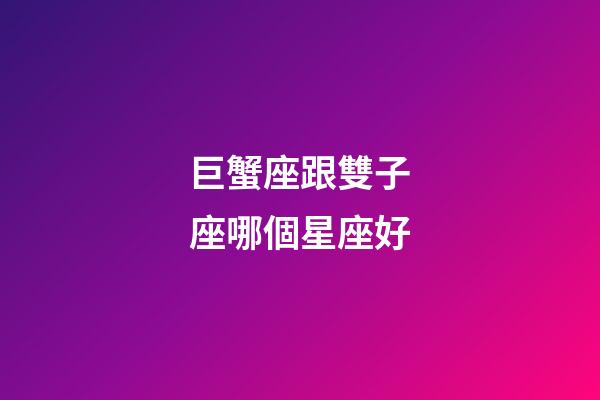 巨蟹座跟雙子座哪個星座好-第1張-星座運勢-玄機派