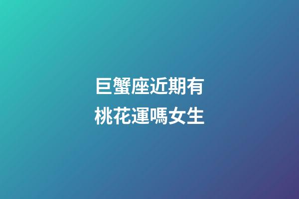 巨蟹座近期有桃花運嗎女生-第1張-星座運勢-玄機派