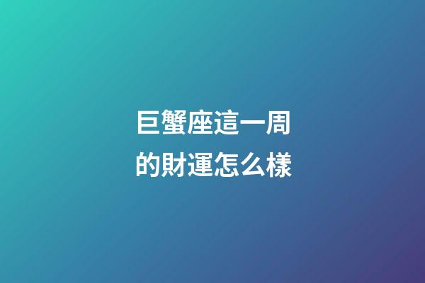 巨蟹座這一周的財運怎么樣-第1張-星座運勢-玄機派