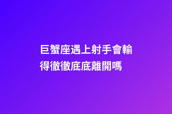 巨蟹座遇上射手會輸得徹徹底底離開嗎-第1張-星座運勢-玄機派