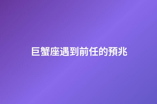 巨蟹座遇到前任的預兆-第1張-星座運勢-玄機派