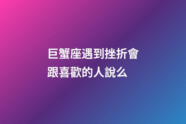 巨蟹座遇到挫折會跟喜歡的人說么-第1張-星座運勢-玄機派