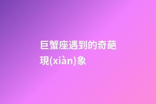 巨蟹座遇到的奇葩現(xiàn)象