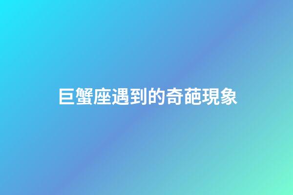 巨蟹座遇到的奇葩現象-第1張-星座運勢-玄機派