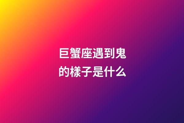 巨蟹座遇到鬼的樣子是什么-第1張-星座運勢-玄機派