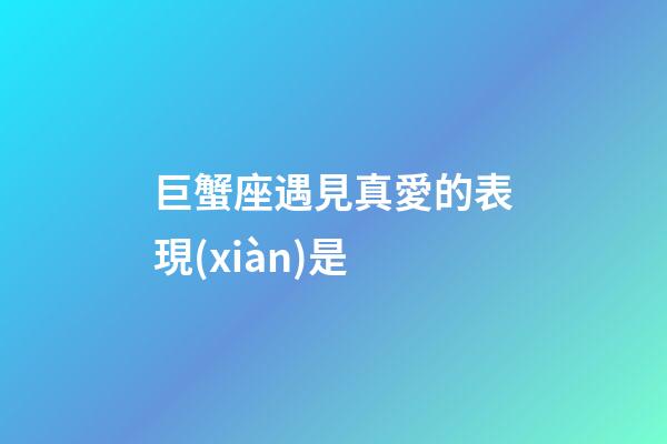 巨蟹座遇見真愛的表現(xiàn)是
