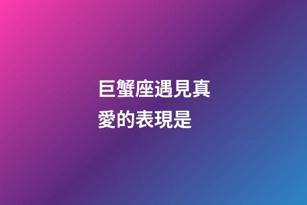 巨蟹座遇見真愛的表現是-第1張-星座運勢-玄機派