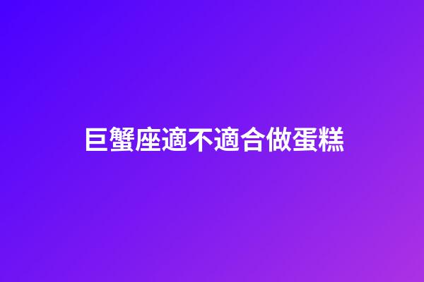 巨蟹座適不適合做蛋糕-第1張-星座運(yùn)勢(shì)-玄機(jī)派