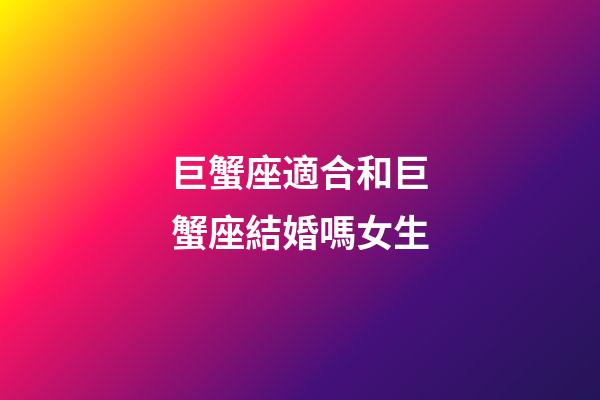 巨蟹座適合和巨蟹座結婚嗎女生-第1張-星座運勢-玄機派