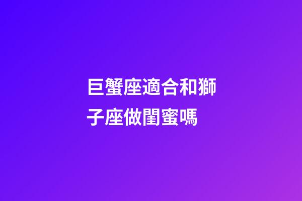 巨蟹座適合和獅子座做閨蜜嗎-第1張-星座運勢-玄機派