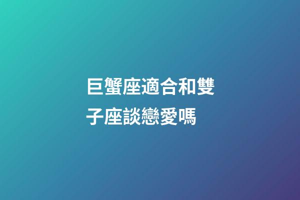 巨蟹座適合和雙子座談戀愛嗎-第1張-星座運勢-玄機派