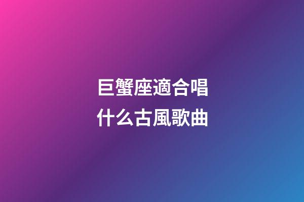 巨蟹座適合唱什么古風歌曲-第1張-星座運勢-玄機派