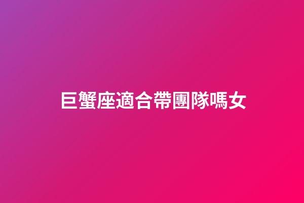 巨蟹座適合帶團隊嗎女-第1張-星座運勢-玄機派