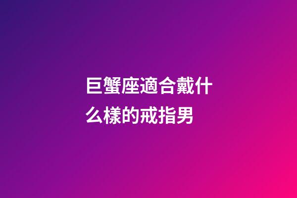 巨蟹座適合戴什么樣的戒指男-第1張-星座運勢-玄機派