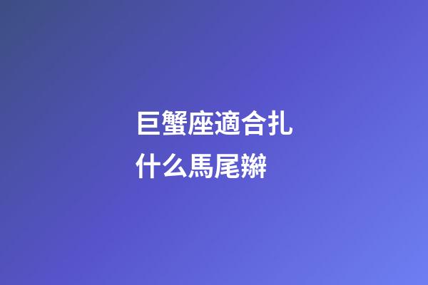 巨蟹座適合扎什么馬尾辮-第1張-星座運勢-玄機派