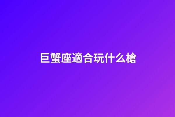 巨蟹座適合玩什么槍-第1張-星座運勢-玄機派