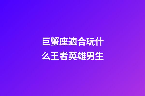 巨蟹座適合玩什么王者英雄男生-第1張-星座運勢-玄機派