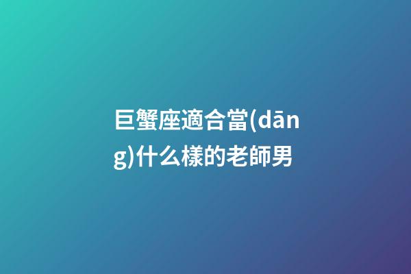 巨蟹座適合當(dāng)什么樣的老師男-第1張-星座運(yùn)勢(shì)-玄機(jī)派
