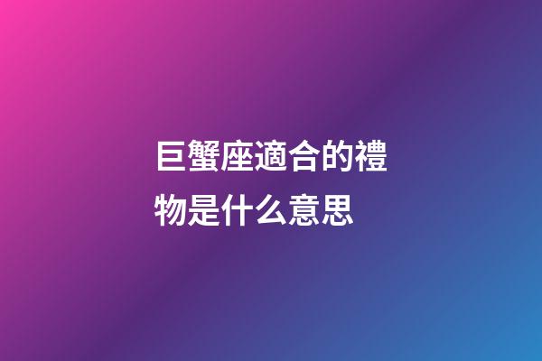 巨蟹座適合的禮物是什么意思-第1張-星座運勢-玄機派