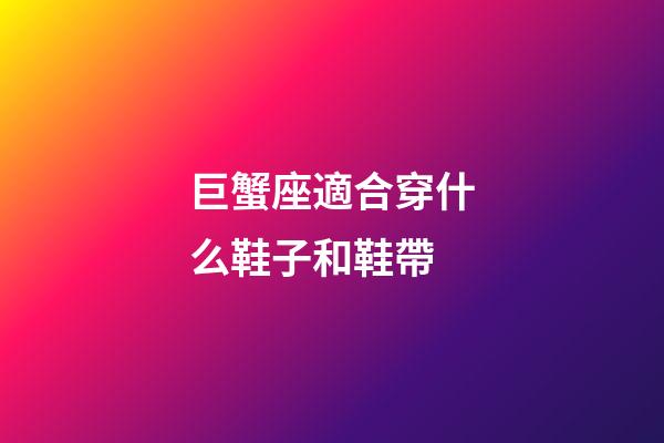 巨蟹座適合穿什么鞋子和鞋帶-第1張-星座運勢-玄機派