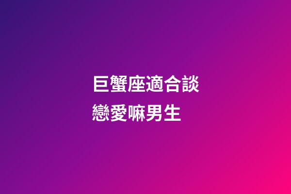 巨蟹座適合談戀愛嘛男生-第1張-星座運(yùn)勢(shì)-玄機(jī)派