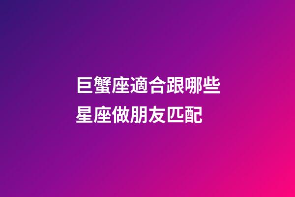 巨蟹座適合跟哪些星座做朋友匹配-第1張-星座運勢-玄機派