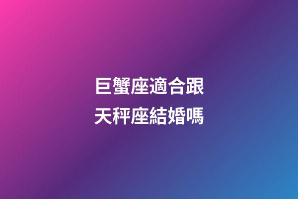 巨蟹座適合跟天秤座結婚嗎-第1張-星座運勢-玄機派