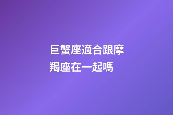 巨蟹座適合跟摩羯座在一起嗎-第1張-星座運(yùn)勢-玄機(jī)派