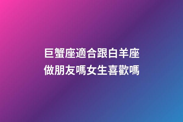 巨蟹座適合跟白羊座做朋友嗎女生喜歡嗎-第1張-星座運(yùn)勢(shì)-玄機(jī)派