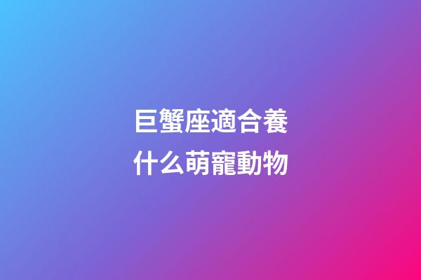 巨蟹座適合養什么萌寵動物-第1張-星座運勢-玄機派