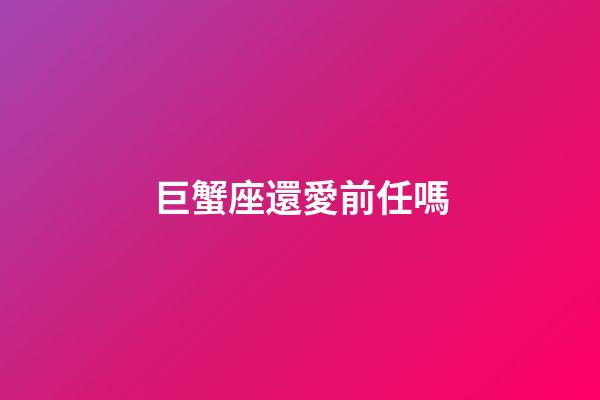 巨蟹座還愛前任嗎-第1張-星座運勢-玄機派