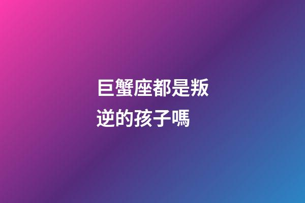 巨蟹座都是叛逆的孩子嗎-第1張-星座運勢-玄機派