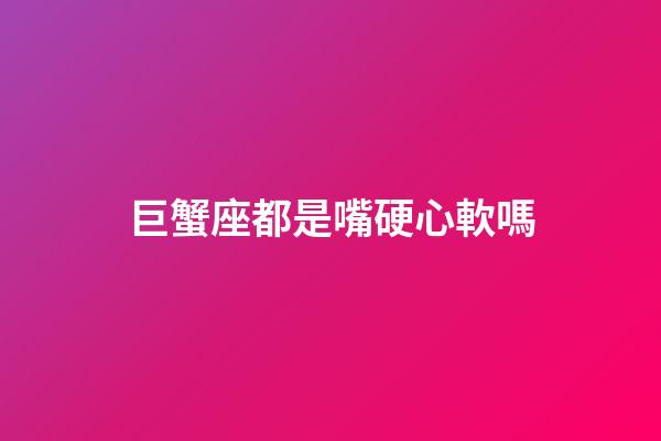 巨蟹座都是嘴硬心軟嗎-第1張-星座運勢-玄機派