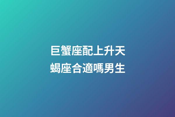巨蟹座配上升天蝎座合適嗎男生-第1張-星座運勢-玄機派